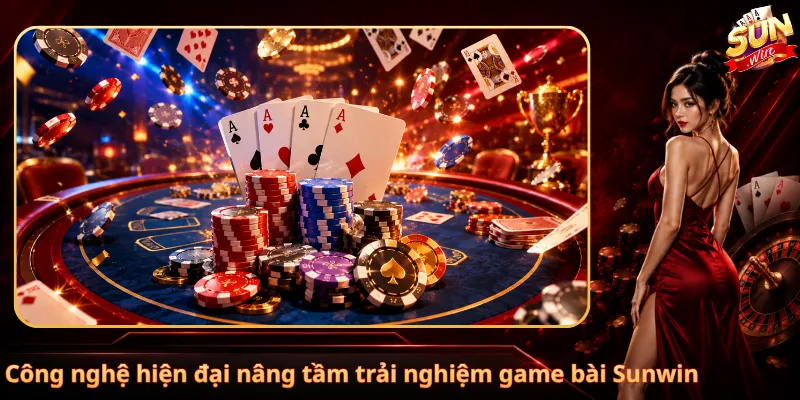 Công nghệ hiện đại nâng tầm trải nghiệm game bài Sunwin